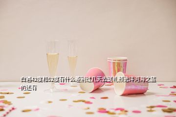 白酒42度和52度有什么差别过几天去送礼预选洋河海之蓝的还有