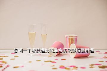 想问一下哪款酒比较适合买来做婚宴用酒