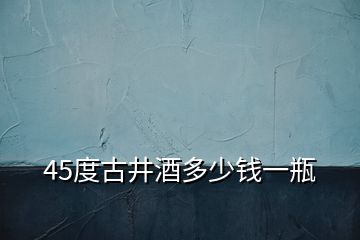 45度古井酒多少钱一瓶