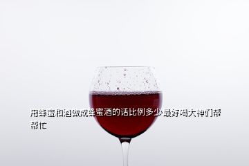 用蜂蜜和酒做成蜂蜜酒的话比例多少最好喝大神们帮帮忙