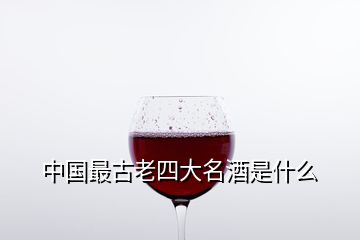 中国最古老四大名酒是什么