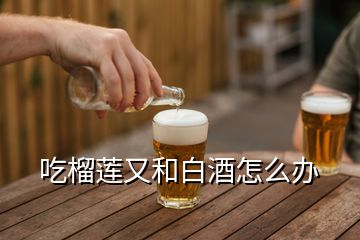 吃榴莲又和白酒怎么办