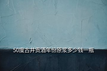 50度古井贡酒年份原浆多少钱一瓶