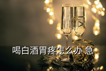 喝白酒胃疼怎么办 急