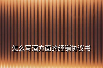 怎么写酒方面的经销协议书