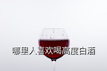 哪里人喜欢喝高度白酒