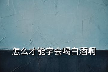 怎么才能学会喝白酒啊