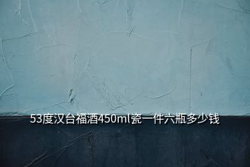 53度汉台福酒450ml瓷一件六瓶多少钱