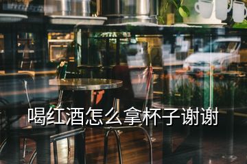 喝红酒怎么拿杯子谢谢