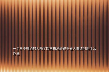 一个从不喝酒的人喝了四两白酒醉得不省人事请问用什么办法