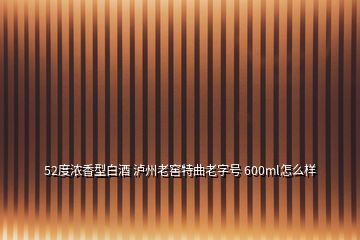 52度浓香型白酒 泸州老窖特曲老字号 600ml怎么样