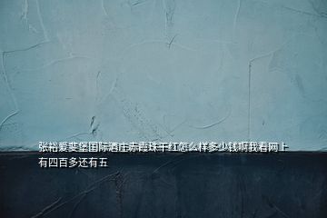 张裕爱斐堡国际酒庄赤霞珠干红怎么样多少钱啊我看网上有四百多还有五