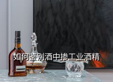 如何鉴别酒中掺工业酒精