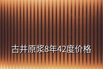 古井原浆8年42度价格