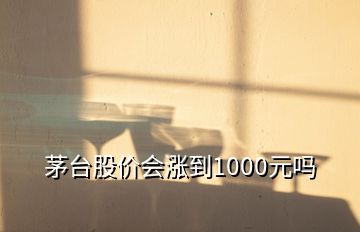 茅台股价会涨到1000元吗