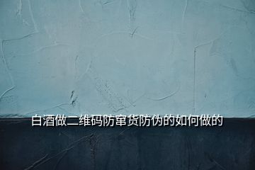 白酒做二维码防窜货防伪的如何做的