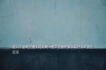 请问不会喝白酒人马上喝一瓶下去会出事么有什么不良反应没