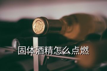 固体酒精怎么点燃