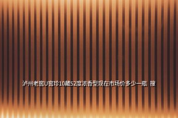 泸州老窖U窖珍10藏52度浓香型现在市场价多少一瓶  搜