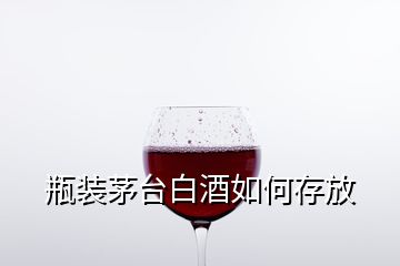 瓶装茅台白酒如何存放