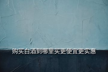 购买白酒到哪里买更便宜更实惠