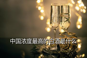 中国浓度最高的白酒是什么