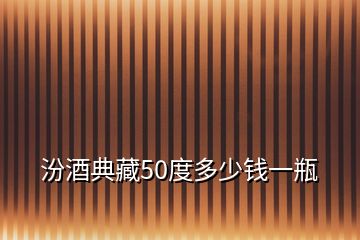 汾酒典藏50度多少钱一瓶