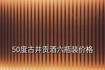 50度古井贡酒六瓶装价格