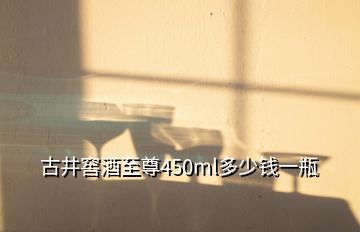 古井窖酒至尊450ml多少钱一瓶