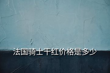 法国骑士干红价格是多少