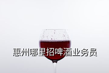 惠州哪里招啤酒业务员