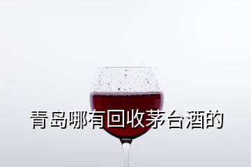 青岛哪有回收茅台酒的