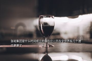 张裕集团是什么时间成立的现在它一共在全世界有几个酒庄谢谢了