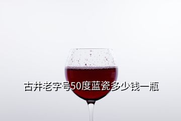 古井老字号50度蓝瓷多少钱一瓶