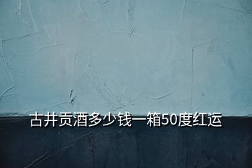 古井贡酒多少钱一箱50度红运