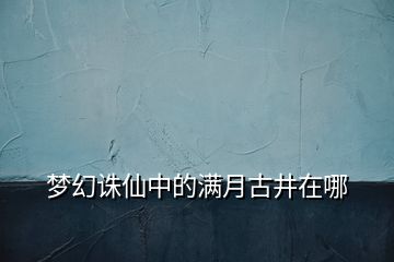 梦幻诛仙中的满月古井在哪