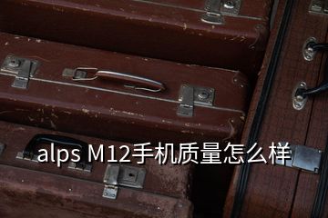 alps M12手机质量怎么样