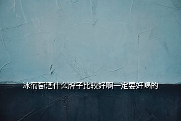 冰葡萄酒什么牌子比较好啊一定要好喝的