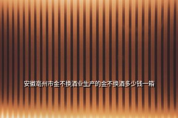 安徽亳州市金不换酒业生产的金不换酒多少钱一箱