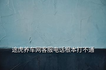 途虎养车网客服电话根本打不通