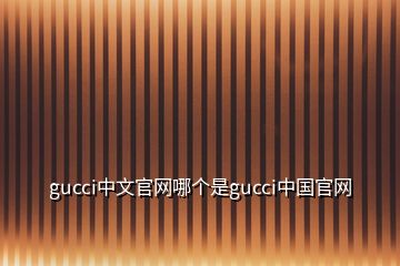 gucci中文官网哪个是gucci中国官网