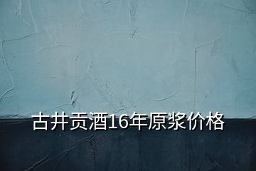 古井贡酒16年原浆价格