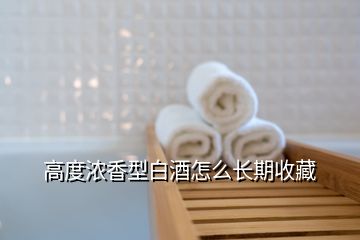 高度浓香型白酒怎么长期收藏