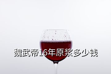 魏武帝16年原浆多少钱