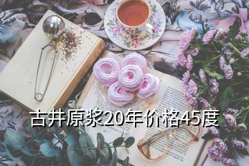 古井原浆20年价格45度