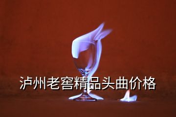 泸州老窖精品头曲价格