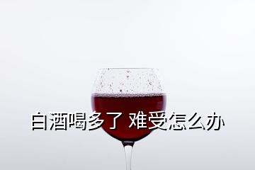 白酒喝多了 难受怎么办