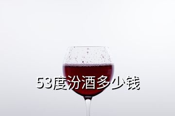 53度汾酒多少钱