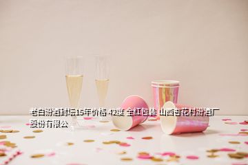 老白汾酒封坛15年价格 42度 全红包装 山西杏花村汾酒厂股份有限公