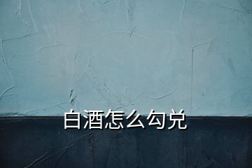 白酒怎么勾兑